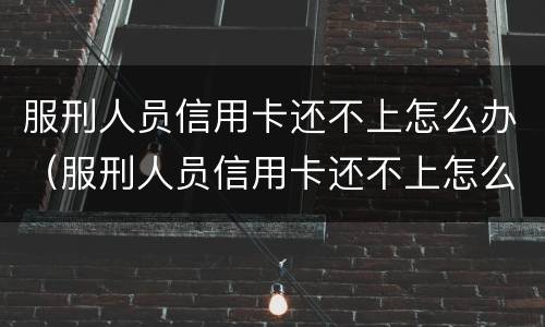 服刑人员信用卡还不上怎么办（服刑人员信用卡还不上怎么办呢）