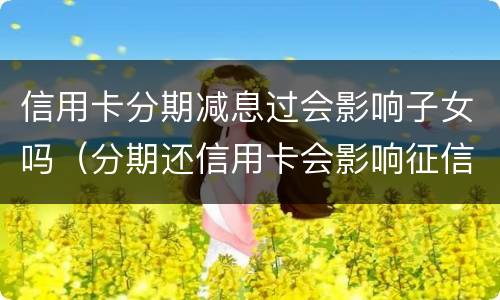信用卡分期减息过会影响子女吗（分期还信用卡会影响征信吗）