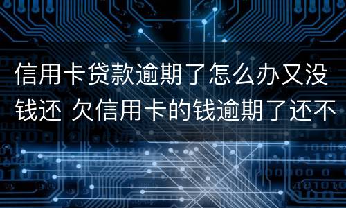 信用卡贷款逾期了怎么办又没钱还 欠信用卡的钱逾期了还不上怎么办
