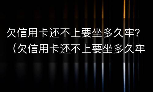 欠信用卡还不上要坐多久牢？（欠信用卡还不上要坐多久牢）