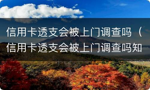 信用卡透支会被上门调查吗（信用卡透支会被上门调查吗知乎）
