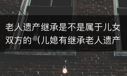 老人遗产继承是不是属于儿女双方的（儿媳有继承老人遗产的权利吗?）