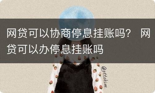 网贷可以协商停息挂账吗？ 网贷可以办停息挂账吗