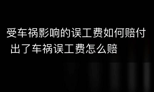 受车祸影响的误工费如何赔付 出了车祸误工费怎么赔