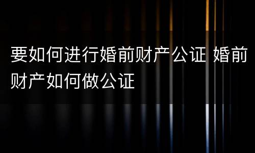 要如何进行婚前财产公证 婚前财产如何做公证