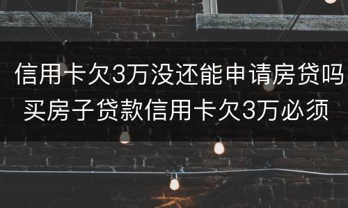 信用卡欠3万没还能申请房贷吗 买房子贷款信用卡欠3万必须还清吗