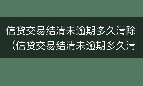 信贷交易结清未逾期多久清除（信贷交易结清未逾期多久清除记录）