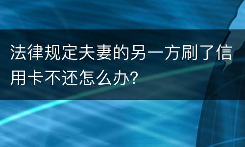 法律规定夫妻的另一方刷了信用卡不还怎么办？