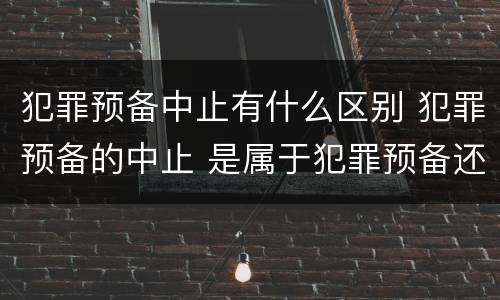 犯罪预备中止有什么区别 犯罪预备的中止 是属于犯罪预备还是犯罪中止