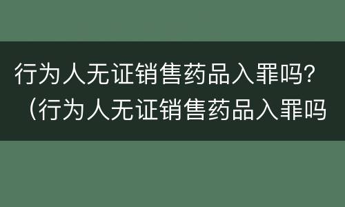 行为人无证销售药品入罪吗？（行为人无证销售药品入罪吗判几年）