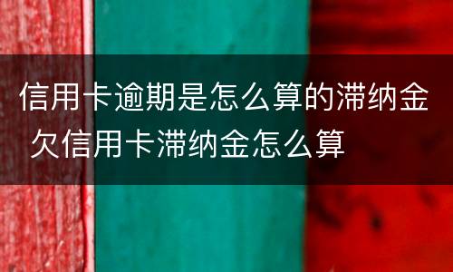 信用卡逾期是怎么算的滞纳金 欠信用卡滞纳金怎么算