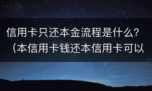 信用卡只还本金流程是什么？（本信用卡钱还本信用卡可以吗）