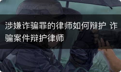涉嫌诈骗罪的律师如何辩护 诈骗案件辩护律师