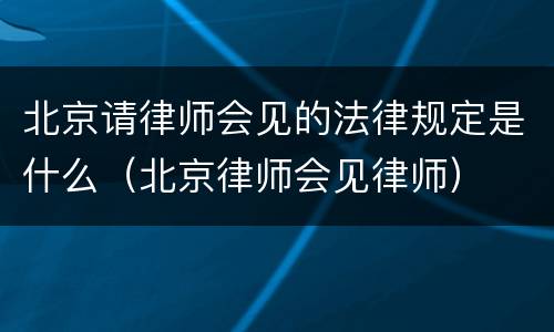 北京请律师会见的法律规定是什么（北京律师会见律师）