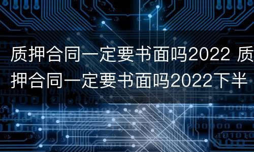 质押合同一定要书面吗2022 质押合同一定要书面吗2022下半年