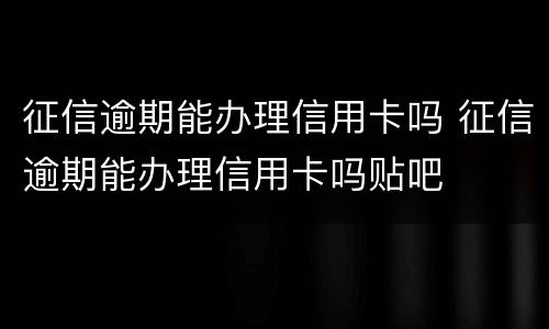 征信逾期能办理信用卡吗 征信逾期能办理信用卡吗贴吧