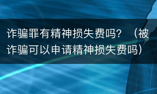 诈骗罪有精神损失费吗？（被诈骗可以申请精神损失费吗）