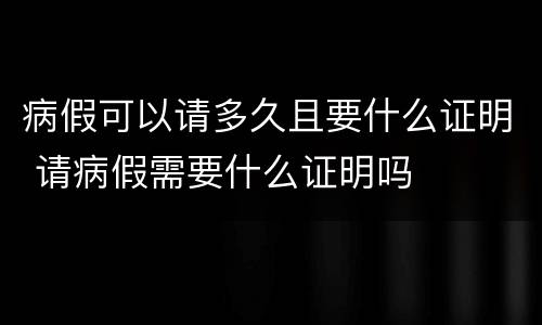 病假可以请多久且要什么证明 请病假需要什么证明吗