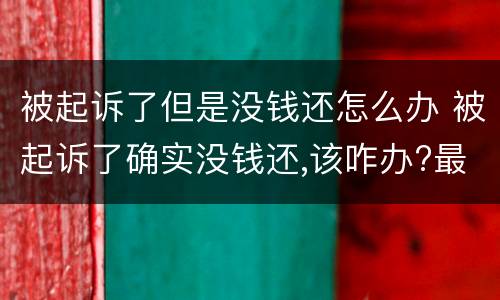 被起诉了但是没钱还怎么办 被起诉了确实没钱还,该咋办?最好的解决方法?