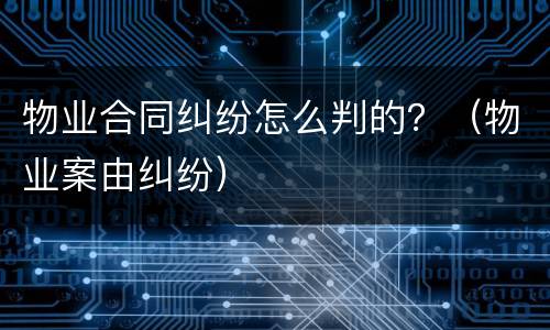 物业合同纠纷怎么判的？（物业案由纠纷）