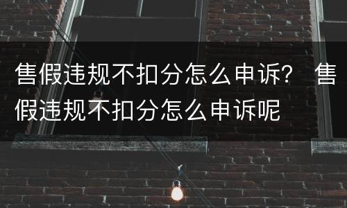 售假违规不扣分怎么申诉？ 售假违规不扣分怎么申诉呢