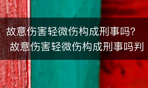 故意伤害轻微伤构成刑事吗？ 故意伤害轻微伤构成刑事吗判几年