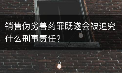 销售伪劣兽药罪既遂会被追究什么刑事责任?