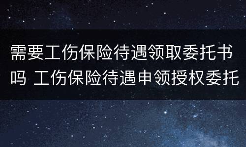 需要工伤保险待遇领取委托书吗 工伤保险待遇申领授权委托书