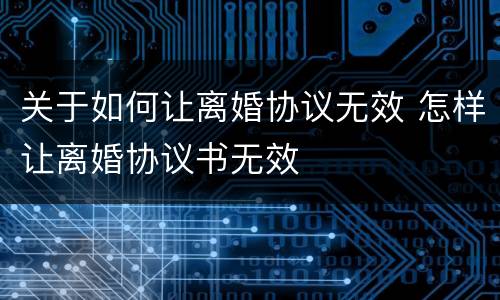 关于如何让离婚协议无效 怎样让离婚协议书无效