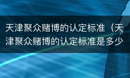 天津聚众赌博的认定标准（天津聚众赌博的认定标准是多少）