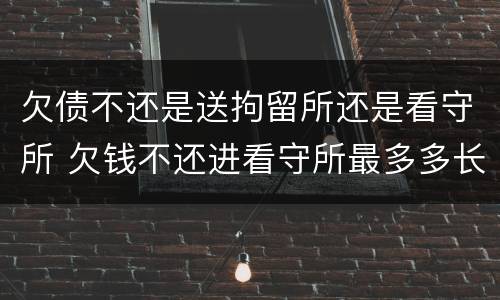 欠债不还是送拘留所还是看守所 欠钱不还进看守所最多多长时间