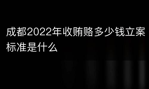 成都2022年收贿赂多少钱立案标准是什么