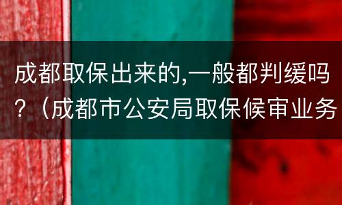 成都取保出来的,一般都判缓吗?（成都市公安局取保候审业务大厅电话）