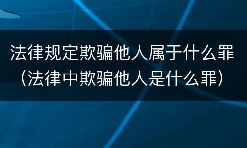 法律规定欺骗他人属于什么罪（法律中欺骗他人是什么罪）