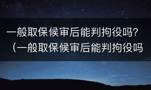 一般取保候审后能判拘役吗？（一般取保候审后能判拘役吗多久）
