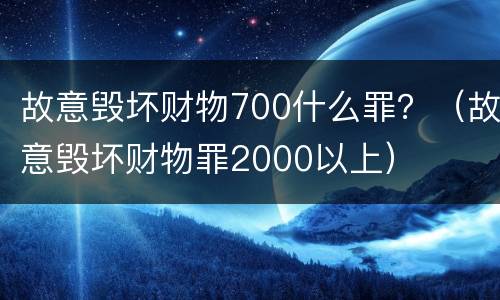 故意毁坏财物700什么罪？（故意毁坏财物罪2000以上）