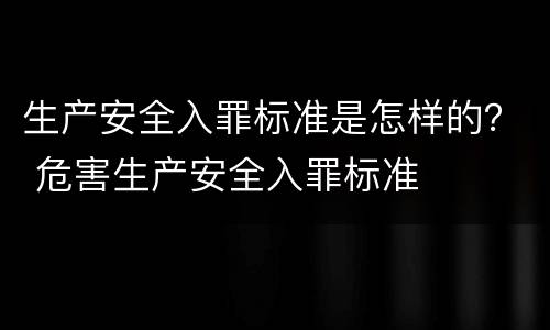 生产安全入罪标准是怎样的？ 危害生产安全入罪标准