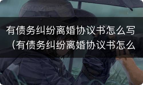 有债务纠纷离婚协议书怎么写（有债务纠纷离婚协议书怎么写范本）