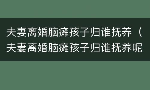 夫妻离婚脑瘫孩子归谁抚养（夫妻离婚脑瘫孩子归谁抚养呢）