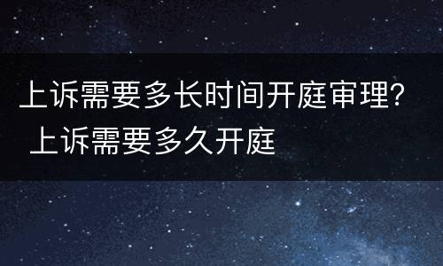 上诉需要多长时间开庭审理？ 上诉需要多久开庭