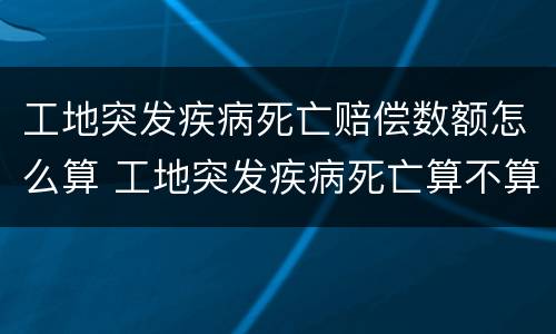 工地突发疾病死亡赔偿数额怎么算 工地突发疾病死亡算不算工伤