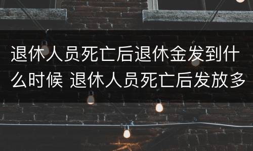 退休人员死亡后退休金发到什么时候 退休人员死亡后发放多少个月工资