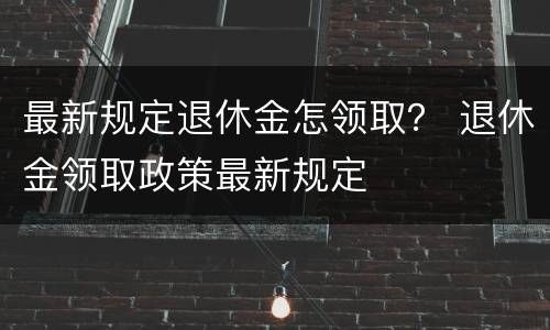 最新规定退休金怎领取？ 退休金领取政策最新规定