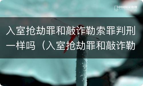 入室抢劫罪和敲诈勒索罪判刑一样吗（入室抢劫罪和敲诈勒索罪判刑一样吗）