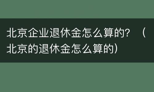 北京企业退休金怎么算的？（北京的退休金怎么算的）