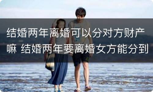 结婚两年离婚可以分对方财产嘛 结婚两年要离婚女方能分到什么