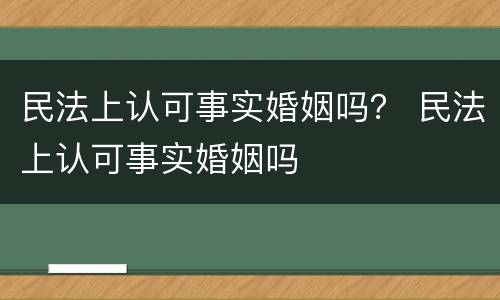 民法上认可事实婚姻吗？ 民法上认可事实婚姻吗
