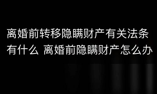 离婚前转移隐瞒财产有关法条有什么 离婚前隐瞒财产怎么办
