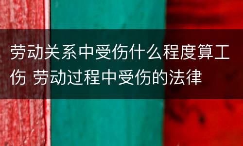 劳动关系中受伤什么程度算工伤 劳动过程中受伤的法律