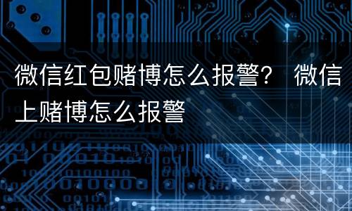 微信红包赌博怎么报警？ 微信上赌博怎么报警
